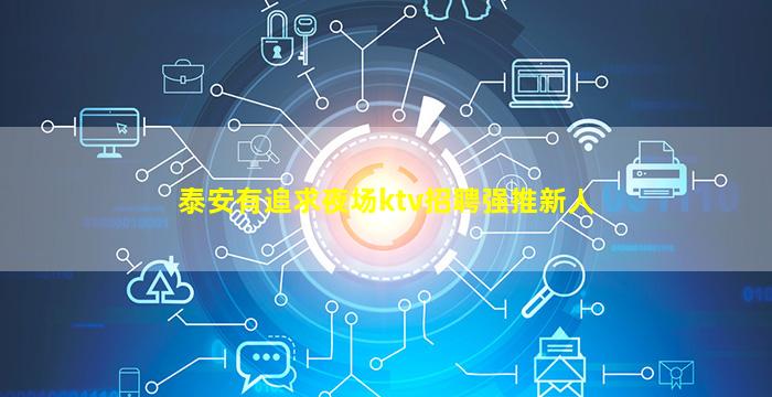 泰安有追求夜场ktv招聘强推新人
